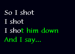 So I shot
I shot

I shot him down
And I say...