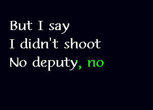 But I say
I didn't shoot

No deputy, no