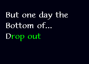 But one day the
Bottom of...

Drop out