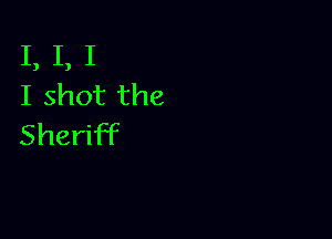 I, I, I
I shot the

Sheriff