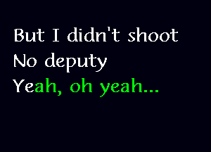 But I didn't shoot
No deputy

Yeah, oh yeah...