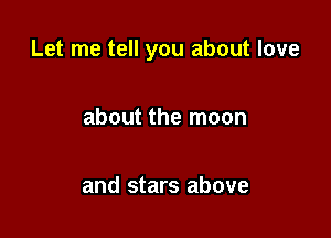 Let me tell you about love

about the moon

and stars above