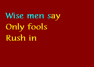 Wise men say
Only fools

Rush in
