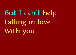 But I can't help
Falling in love

With you