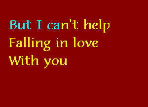 But I can't help
Falling in love

With you