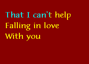 That I can't help
Falling in love

With you