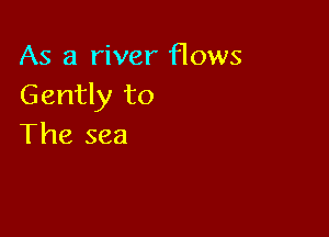 As a river flows
Gently to

The sea