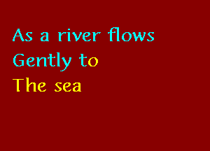 As a river flows
Gently to

The sea