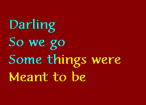 Darling
So we go

Some things were
Meant to be