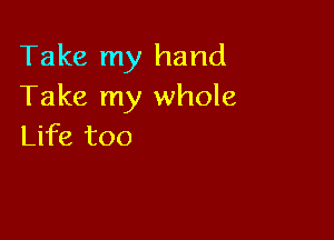 Take my hand
Take my whole

Life too