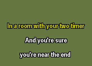 In a room with your two timer

And you're sure

you're near the end