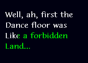 Well, ah, first the
Dance floor was

Like a forbidden
Land.