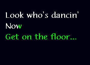 Look who's dancin'
Now

Get on the floor...