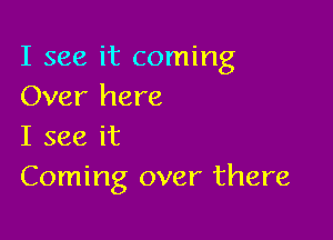 I see it coming
Over here

I see it
Coming over there