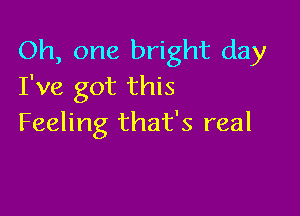 Oh, one bright day
I've got this

Feeling that's real