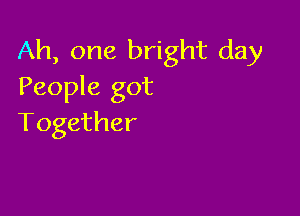 Ah, one bright day
People got

Together