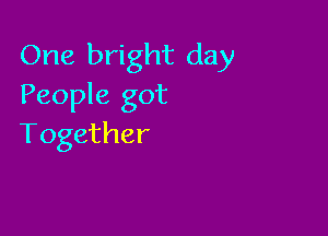 One bright day
People got

Together