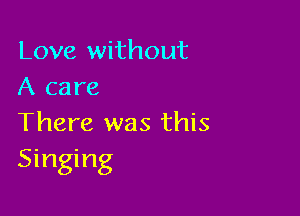 Love without
A care

There was this
Singing