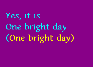 Yes, it is
One bright day

(One bright day)