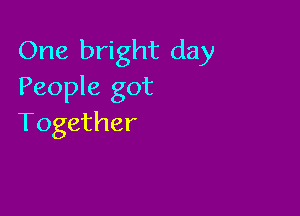 One bright day
People got

Together