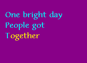 One bright day
People got

Together