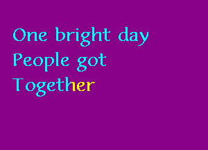 One bright day
People got

Together