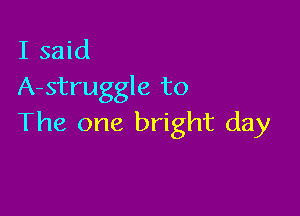 I said
A-struggle to

The one bright day