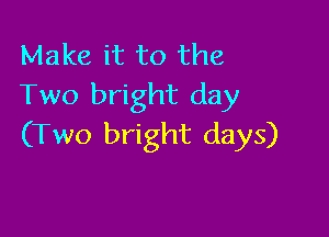 Make it to the
Two bright day

(Two bright days)