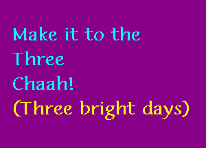 Make it to the
Three

Chaah!
(Three bright days)