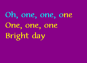 Oh, one, one, one
One, one, one

Bright day