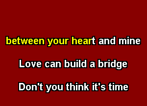 between your heart and mine

Love can build a bridge

Don't you think it's time