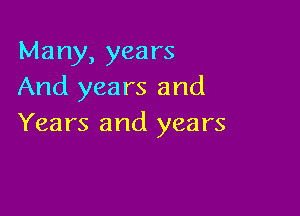 Many, years
And years and

Years and years