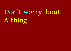 Don't worry 'bout
A thing