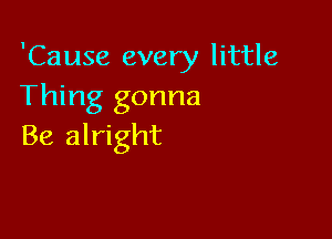 'Cause every little
Thing gonna

Be alright