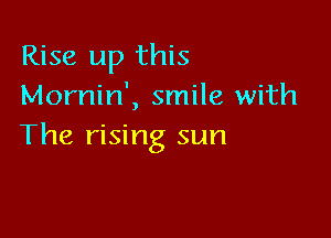 Rise up this
Mornin', smile with

The rising sun
