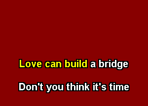 Love can build a bridge

Don't you think it's time