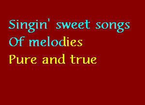 Singin' sweet songs
Of melodies

Pure and true