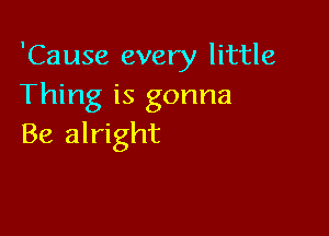 'Cause every little
Thing is gonna

Be alright