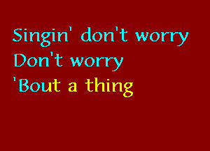 Singin' don't worry
Don't worry

'Bout a thing