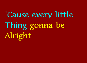 'Cause every little
Thing gonna be

Alright