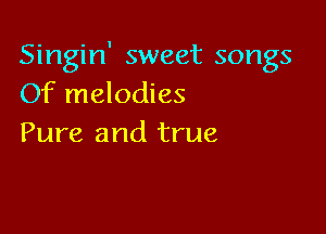 Singin' sweet songs
Of melodies

Pure and true