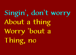 Singin', don't worry
About a thing

Worry 'bout a
Thing, no