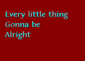 Every little thing
Gonna be

Alright