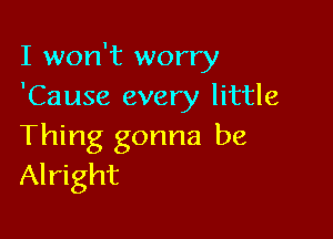 I won't worry
'Cause every little

Thing gonna be
Alright