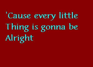 'Cause every little
Thing is gonna be

Alright