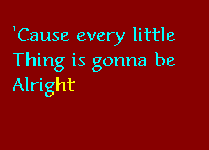 'Cause every little
Thing is gonna be

Alright