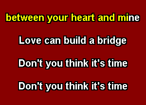 between your heart and mine
Love can build a bridge
Don't you think it's time

Don't you think it's time