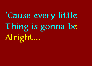 'Cause every little
Thing is gonna be

Alright...