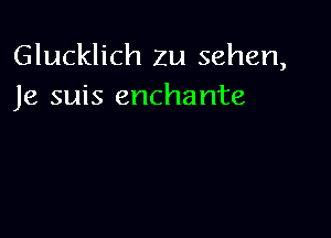 Glucklich 2u sehen,
Je suis enchante