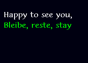 Happy to see you,
Bleibe, reste, stay